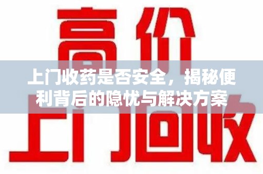 沧州上门收药是否安全，揭秘便利背后的隐忧与解决方案