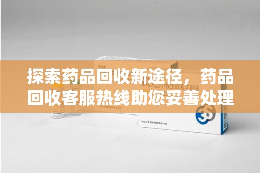 沧州探索药品回收新途径，药品回收客服热线助您妥善处理闲置药物
