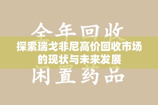 沧州探索瑞戈非尼高价回收市场的现状与未来发展