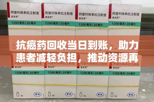 沧州抗癌药回收当日到账，助力患者减轻负担，推动资源再利用