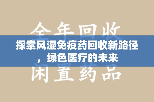 沧州探索风湿免疫药回收新路径，绿色医疗的未来