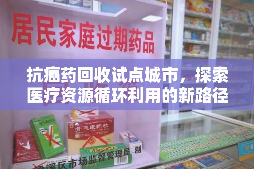 沧州抗癌药回收试点城市，探索医疗资源循环利用的新路径