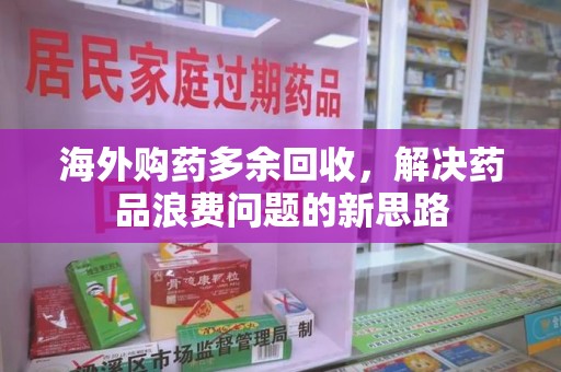 沧州海外购药多余回收，解决药品浪费问题的新思路