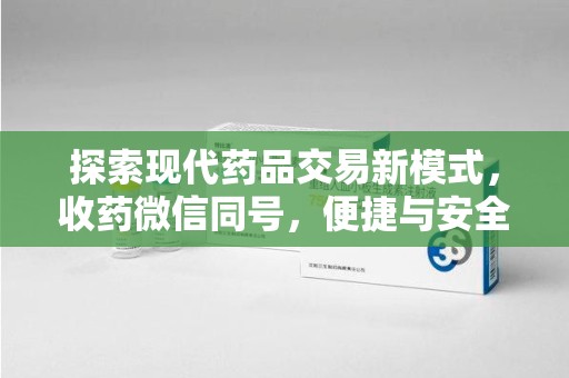 沧州探索现代药品交易新模式，收药微信同号，便捷与安全并存