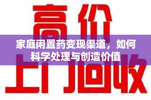沧州家庭闲置药变现渠道，如何科学处理与创造价值