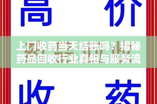 沧州上门收药当天结账吗？揭秘药品回收行业真相与服务流程