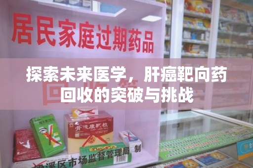 沧州探索未来医学，肝癌靶向药回收的突破与挑战