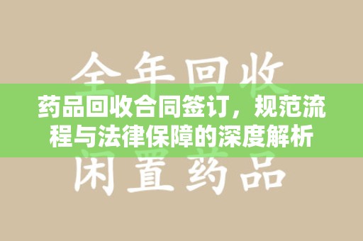 沧州药品回收合同签订，规范流程与法律保障的深度解析